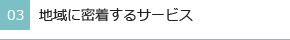 理由3地域に密着するサービス